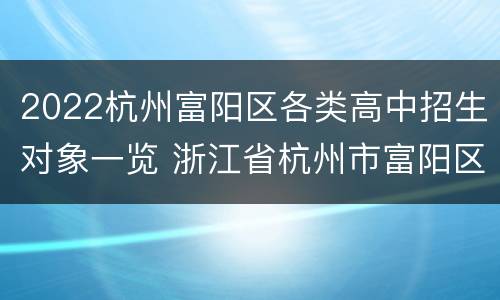 2022杭州富阳区各类高中招生对象一览 浙江省杭州市富阳区高中