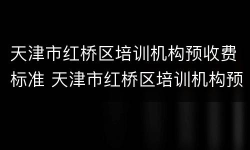 天津市红桥区培训机构预收费标准 天津市红桥区培训机构预收费标准最新