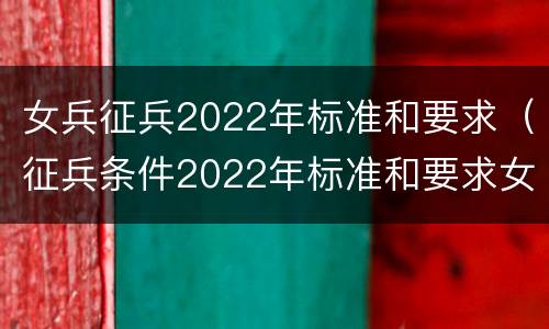 女兵征兵2022年标准和要求（征兵条件2022年标准和要求女）