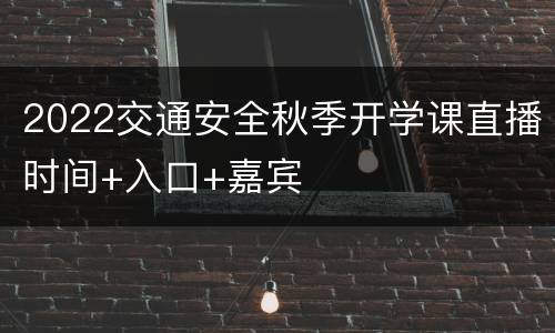 2022交通安全秋季开学课直播时间+入口+嘉宾