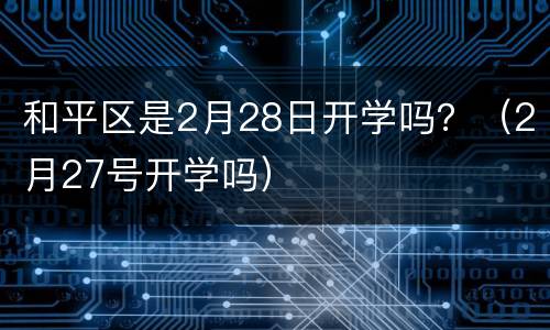 和平区是2月28日开学吗？（2月27号开学吗）