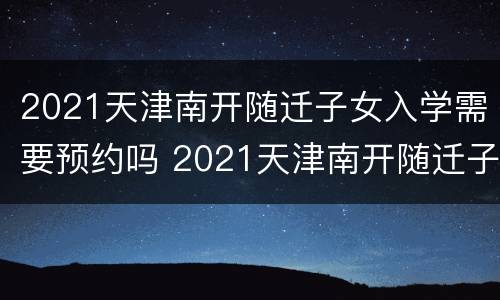 2021天津南开随迁子女入学需要预约吗 2021天津南开随迁子女入学需要预约吗