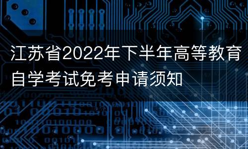 江苏省2022年下半年高等教育自学考试免考申请须知