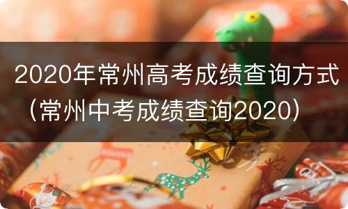 2020年常州高考成绩查询方式（常州中考成绩查询2020）