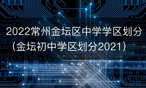 2022常州金坛区中学学区划分（金坛初中学区划分2021）