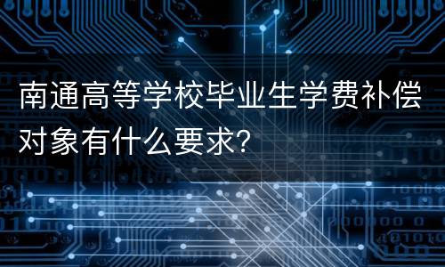 南通高等学校毕业生学费补偿对象有什么要求？