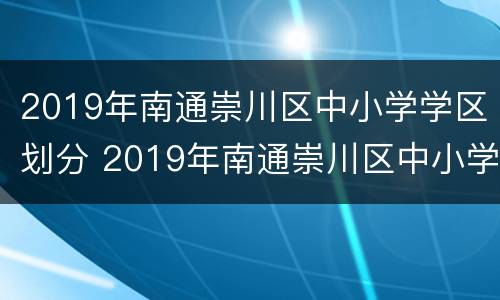 2019年南通崇川区中小学学区划分 2019年南通崇川区中小学学区划分表