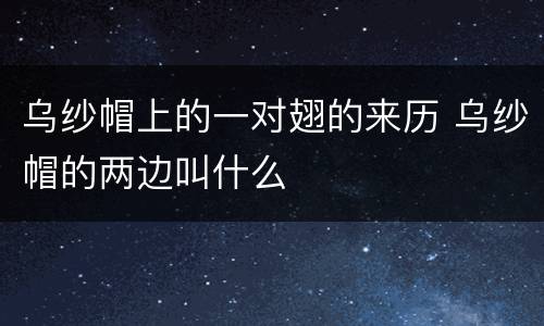 乌纱帽上的一对翅的来历 乌纱帽的两边叫什么