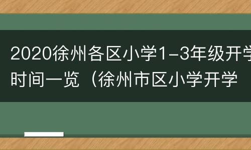 2020徐州各区小学1-3年级开学时间一览（徐州市区小学开学时间表）