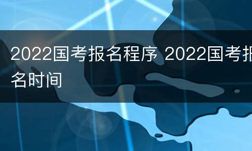 2022国考报名程序 2022国考报名时间