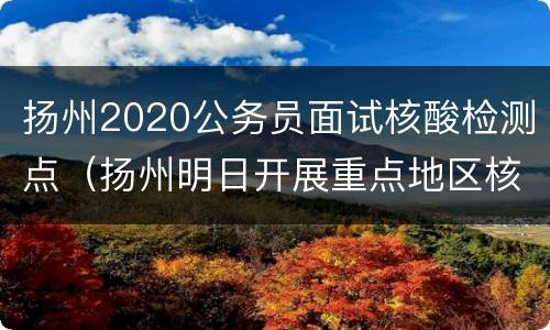 扬州2020公务员面试核酸检测点（扬州明日开展重点地区核酸检测）