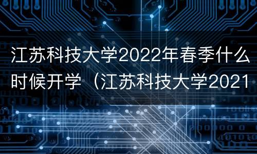 江苏科技大学2022年春季什么时候开学（江苏科技大学2021秋季开学时间）