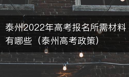 泰州2022年高考报名所需材料有哪些（泰州高考政策）