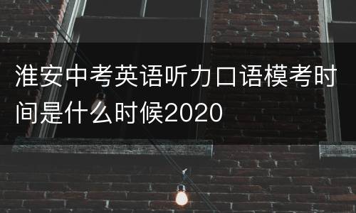 淮安中考英语听力口语模考时间是什么时候2020