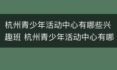 杭州青少年活动中心有哪些兴趣班 杭州青少年活动中心有哪些课程