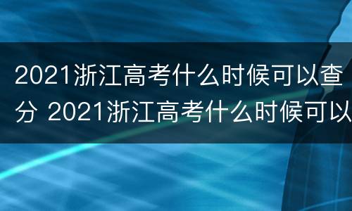 2021浙江高考什么时候可以查分 2021浙江高考什么时候可以查分数