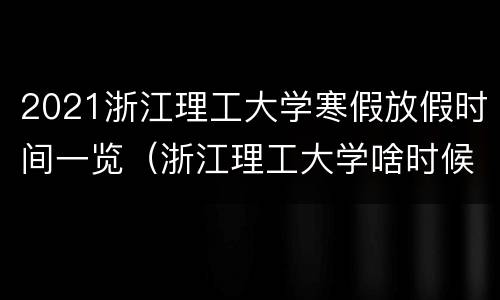 2021浙江理工大学寒假放假时间一览（浙江理工大学啥时候放寒假）