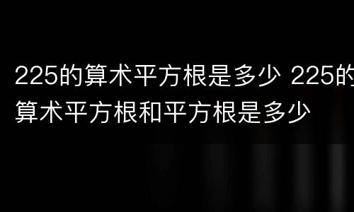 225的算术平方根是多少 225的算术平方根和平方根是多少