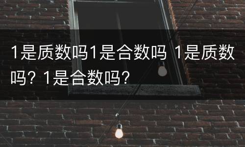 1是质数吗1是合数吗 1是质数吗? 1是合数吗?