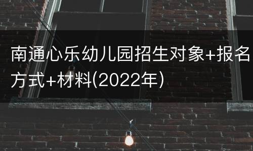 南通心乐幼儿园招生对象+报名方式+材料(2022年)