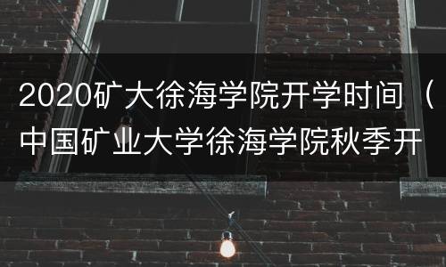 2020矿大徐海学院开学时间（中国矿业大学徐海学院秋季开学时间）