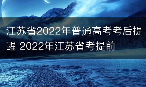 江苏省2022年普通高考考后提醒 2022年江苏省考提前