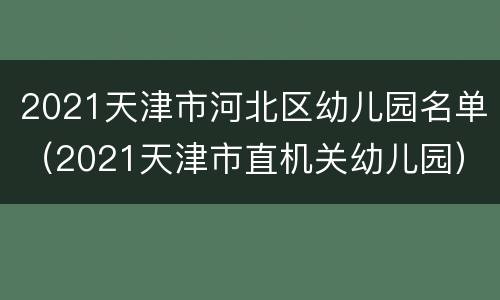 2021天津市河北区幼儿园名单（2021天津市直机关幼儿园）