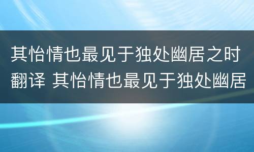 其怡情也最见于独处幽居之时翻译 其怡情也最见于独处幽居之时翻译成英文