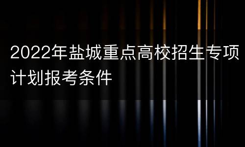 2022年盐城重点高校招生专项计划报考条件