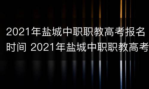 2021年盐城中职职教高考报名时间 2021年盐城中职职教高考报名时间表