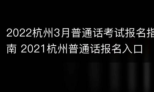 2022杭州3月普通话考试报名指南 2021杭州普通话报名入口