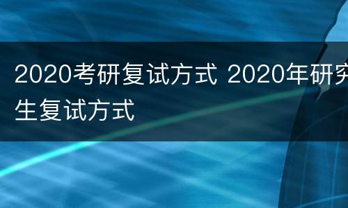 2020考研复试方式 2020年研究生复试方式