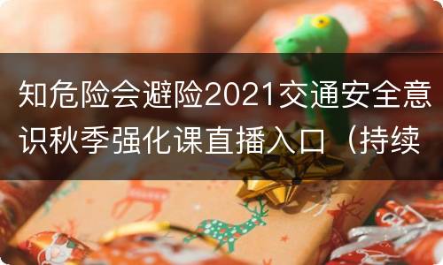 知危险会避险2021交通安全意识秋季强化课直播入口（持续更新）