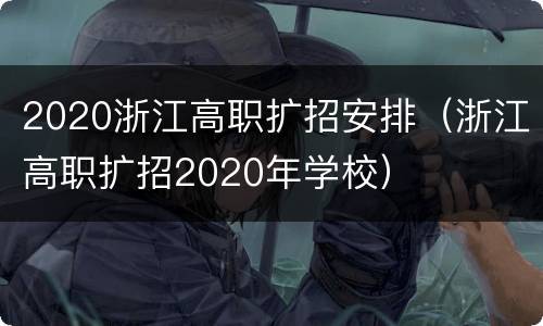 2020浙江高职扩招安排（浙江高职扩招2020年学校）