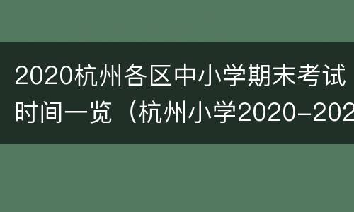 2020杭州各区中小学期末考试时间一览（杭州小学2020-2021期末考试时间）