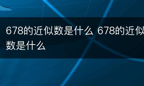 678的近似数是什么 678的近似数是什么