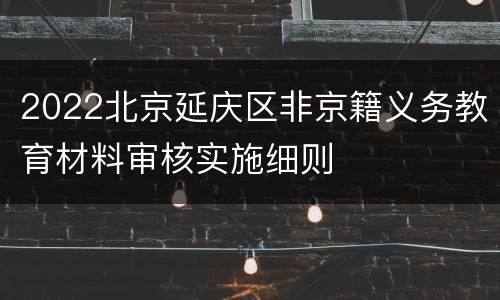 2022北京延庆区非京籍义务教育材料审核实施细则