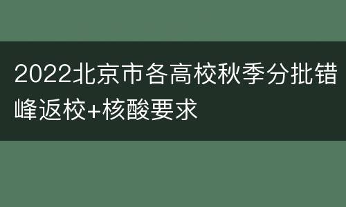 2022北京市各高校秋季分批错峰返校+核酸要求