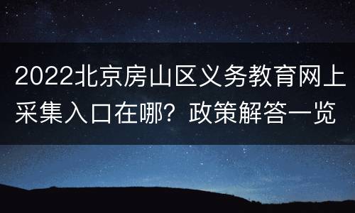 2022北京房山区义务教育网上采集入口在哪？政策解答一览