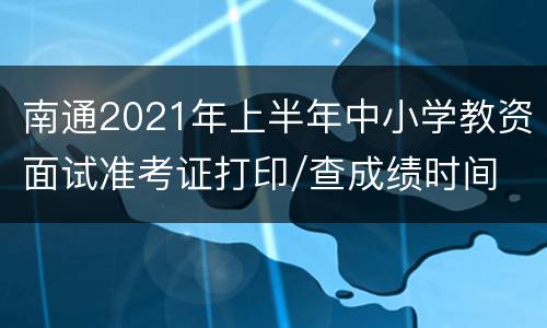 南通2021年上半年中小学教资面试准考证打印/查成绩时间