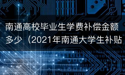 南通高校毕业生学费补偿金额多少（2021年南通大学生补贴）