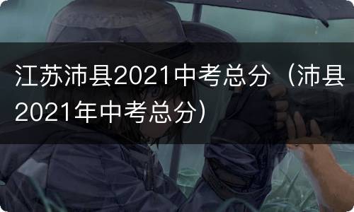 江苏沛县2021中考总分（沛县2021年中考总分）