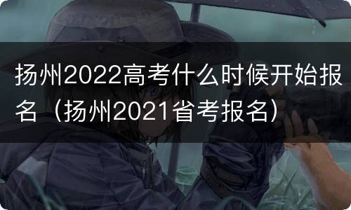 扬州2022高考什么时候开始报名（扬州2021省考报名）