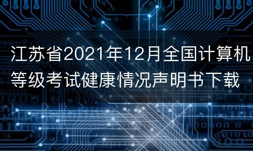 江苏省2021年12月全国计算机等级考试健康情况声明书下载入口