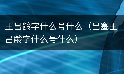 王昌龄字什么号什么（出塞王昌龄字什么号什么）