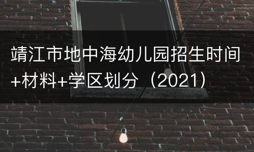 靖江市地中海幼儿园招生时间+材料+学区划分（2021）