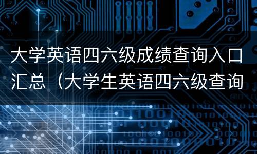 大学英语四六级成绩查询入口汇总（大学生英语四六级查询成绩）