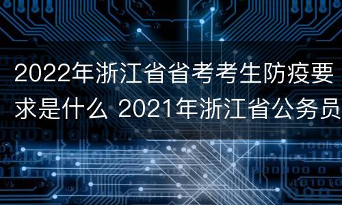 2022年浙江省省考考生防疫要求是什么 2021年浙江省公务员考试防疫要求