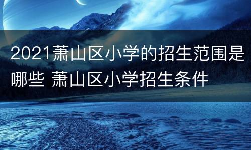 2021萧山区小学的招生范围是哪些 萧山区小学招生条件