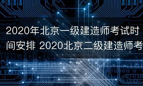 2020年北京一级建造师考试时间安排 2020北京二级建造师考试时间